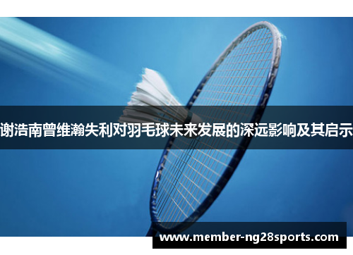 谢浩南曾维瀚失利对羽毛球未来发展的深远影响及其启示 谢浩南曾维瀚失利对羽毛球未来发展的深远影响及其启示