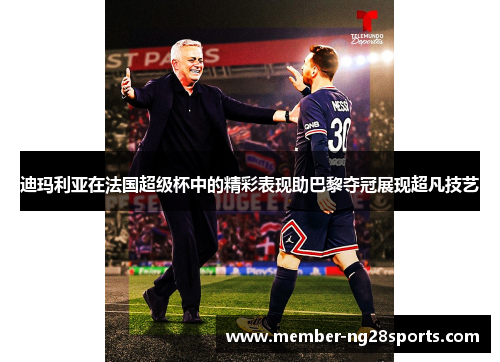迪玛利亚在法国超级杯中的精彩表现助巴黎夺冠展现超凡技艺 迪玛利亚在法国超级杯中的精彩表现助巴黎夺冠展现超凡技艺