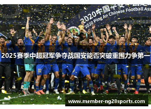 2025赛季中超冠军争夺战国安能否突破重围力争第一 2025赛季中超冠军争夺战国安能否突破重围力争第一