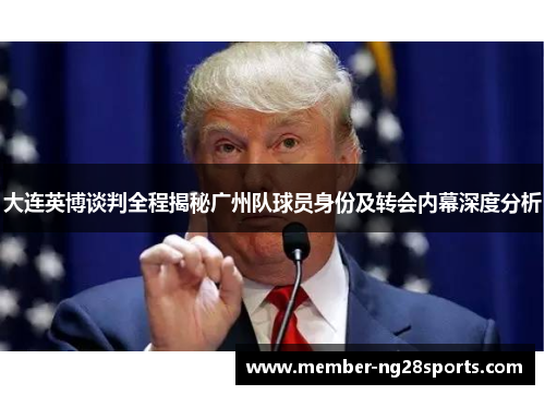 大连英博谈判全程揭秘广州队球员身份及转会内幕深度分析 大连英博谈判全程揭秘广州队球员身份及转会内幕深度分析