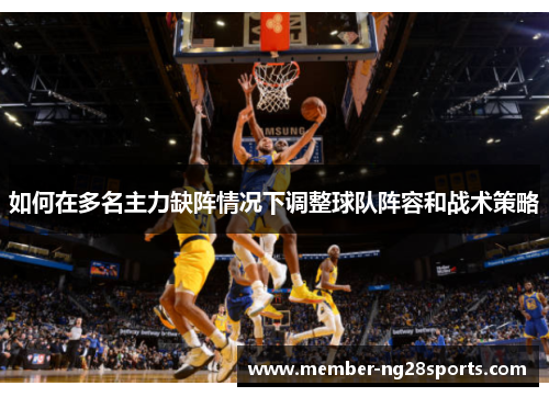 如何在多名主力缺阵情况下调整球队阵容和战术策略 如何在多名主力缺阵情况下调整球队阵容和战术策略