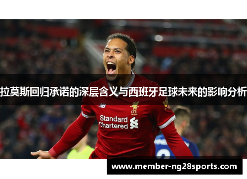 拉莫斯回归承诺的深层含义与西班牙足球未来的影响分析