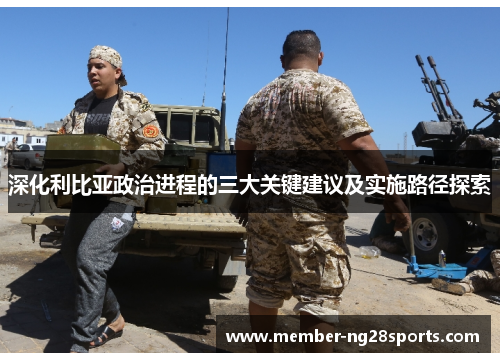 深化利比亚政治进程的三大关键建议及实施路径探索 深化利比亚政治进程的三大关键建议及实施路径探索