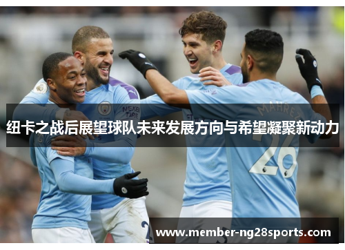 纽卡之战后展望球队未来发展方向与希望凝聚新动力
