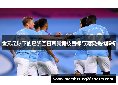 金元足球下的巴黎圣日耳曼竞技目标与现实挑战解析