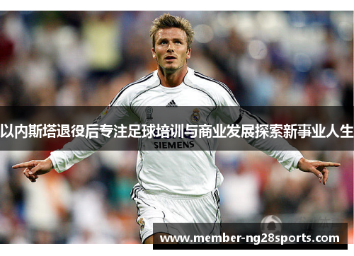 以内斯塔退役后专注足球培训与商业发展探索新事业人生
