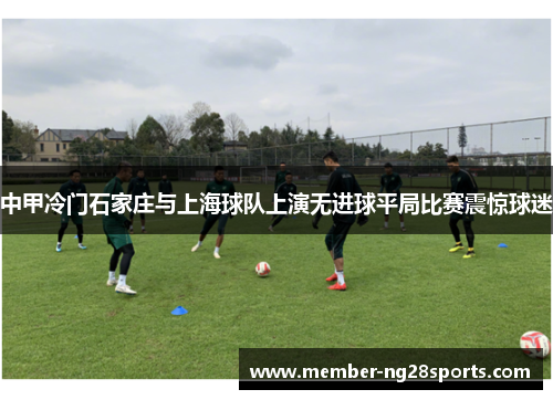 中甲冷门石家庄与上海球队上演无进球平局比赛震惊球迷