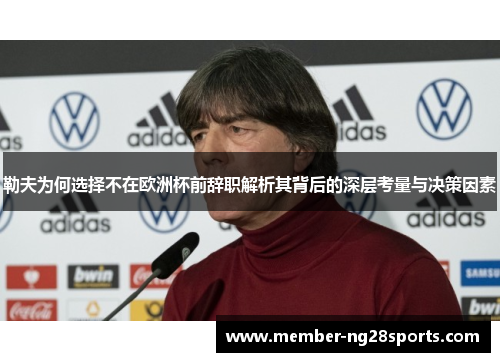 勒夫为何选择不在欧洲杯前辞职解析其背后的深层考量与决策因素