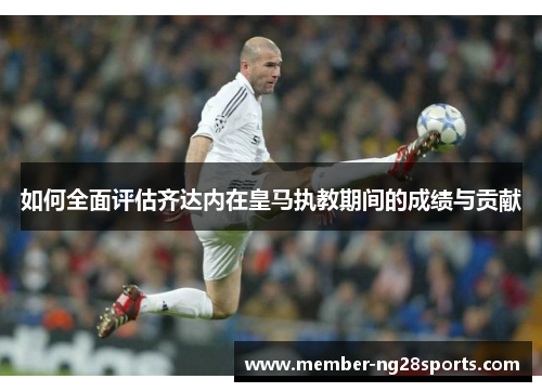 如何全面评估齐达内在皇马执教期间的成绩与贡献