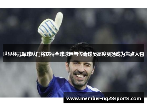 世界杯冠军球队门将获得全球球迷与传奇球员高度赞扬成为焦点人物
