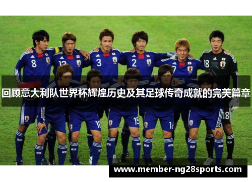 回顾意大利队世界杯辉煌历史及其足球传奇成就的完美篇章