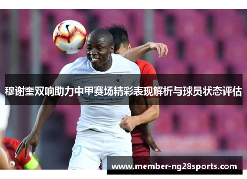 穆谢奎双响助力中甲赛场精彩表现解析与球员状态评估 穆谢奎双响助力中甲赛场精彩表现解析与球员状态评估