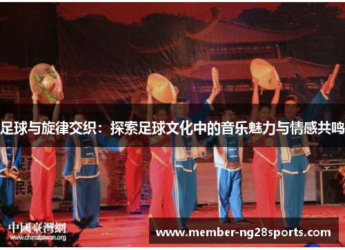 足球与旋律交织:探索足球文化中的音乐魅力与情感共鸣 足球与旋律交织:探索足球文化中的音乐魅力与情感共鸣