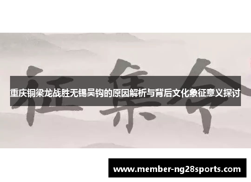 重庆铜梁龙战胜无锡吴钩的原因解析与背后文化象征意义探讨 重庆铜梁龙战胜无锡吴钩的原因解析与背后文化象征意义探讨