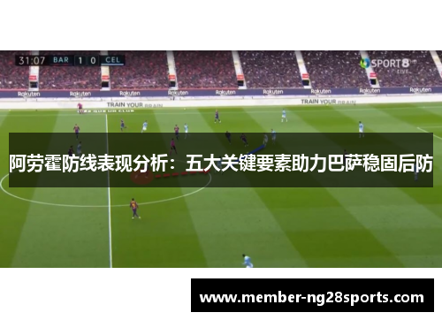 阿劳霍防线表现分析：五大关键要素助力巴萨稳固后防