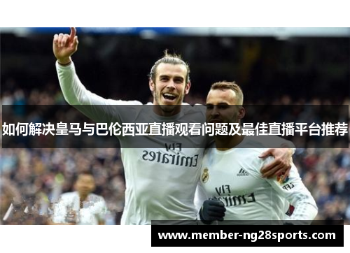 如何解决皇马与巴伦西亚直播观看问题及最佳直播平台推荐 如何解决皇马与巴伦西亚直播观看问题及最佳直播平台推荐