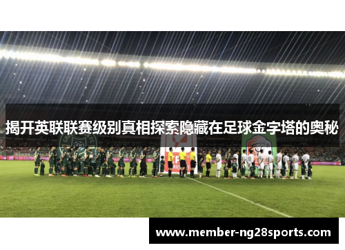 揭开英联联赛级别真相探索隐藏在足球金字塔的奥秘 揭开英联联赛级别真相探索隐藏在足球金字塔的奥秘