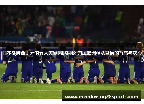 日本战胜西班牙的五大关键策略揭秘 力压欧洲强队背后的智慧与决心 日本战胜西班牙的五大关键策略揭秘 力压欧洲强队背后的智慧与决心