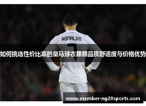 如何挑选性价比高的皇马球衣兼顾品质舒适度与价格优势 如何挑选性价比高的皇马球衣兼顾品质舒适度与价格优势