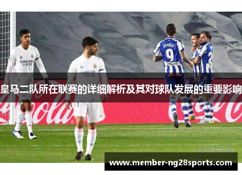 皇马二队所在联赛的详细解析及其对球队发展的重要影响 皇马二队所在联赛的详细解析及其对球队发展的重要影响