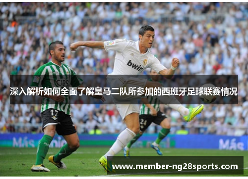 深入解析如何全面了解皇马二队所参加的西班牙足球联赛情况 深入解析如何全面了解皇马二队所参加的西班牙足球联赛情况