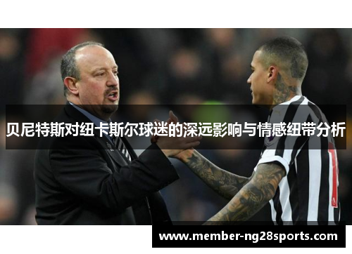 贝尼特斯对纽卡斯尔球迷的深远影响与情感纽带分析