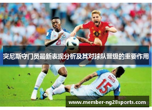 突尼斯守门员最新表现分析及其对球队晋级的重要作用