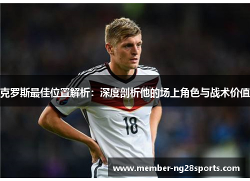 克罗斯最佳位置解析:深度剖析他的场上角色与战术价值 克罗斯最佳位置解析:深度剖析他的场上角色与战术价值