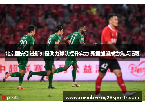 北京国安引进新外援助力球队提升实力 新援加盟成为焦点话题