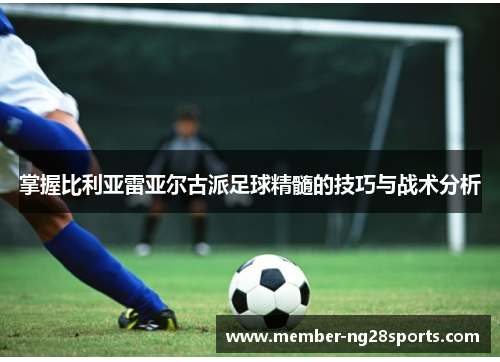 掌握比利亚雷亚尔古派足球精髓的技巧与战术分析 掌握比利亚雷亚尔古派足球精髓的技巧与战术分析