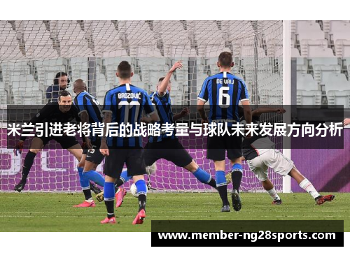 米兰引进老将背后的战略考量与球队未来发展方向分析 米兰引进老将背后的战略考量与球队未来发展方向分析