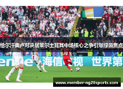 恰尔汗奥卢对决居莱尔土耳其中场核心之争引爆绿茵焦点 恰尔汗奥卢对决居莱尔土耳其中场核心之争引爆绿茵焦点