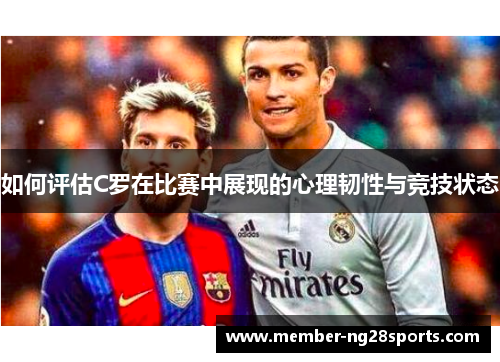 如何评估C罗在比赛中展现的心理韧性与竞技状态 如何评估C罗在比赛中展现的心理韧性与竞技状态