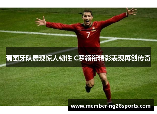 葡萄牙队展现惊人韧性 C罗领衔精彩表现再创传奇 葡萄牙队展现惊人韧性 C罗领衔精彩表现再创传奇