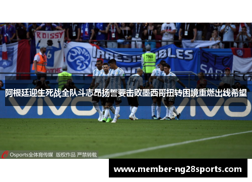 阿根廷迎生死战全队斗志昂扬誓要击败墨西哥扭转困境重燃出线希望 阿根廷迎生死战全队斗志昂扬誓要击败墨西哥扭转困境重燃出线希望