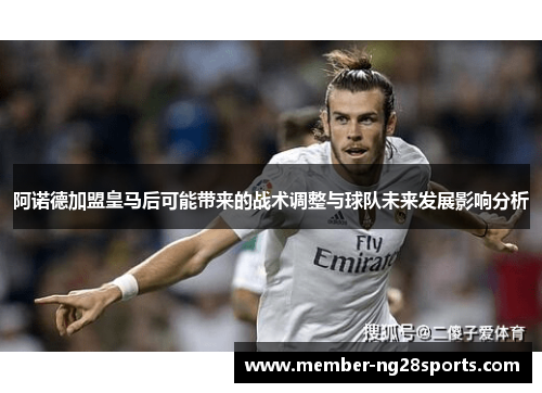 阿诺德加盟皇马后可能带来的战术调整与球队未来发展影响分析