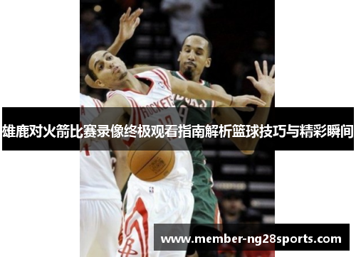 雄鹿对火箭比赛录像终极观看指南解析篮球技巧与精彩瞬间 雄鹿对火箭比赛录像终极观看指南解析篮球技巧与精彩瞬间