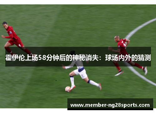 霍伊伦上场58分钟后的神秘消失:球场内外的猜测 霍伊伦上场58分钟后的神秘消失:球场内外的猜测