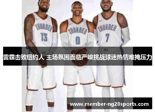 雷霆击败纽约人 主场氛围面临严峻挑战球迷热情难掩压力 雷霆击败纽约人 主场氛围面临严峻挑战球迷热情难掩压力