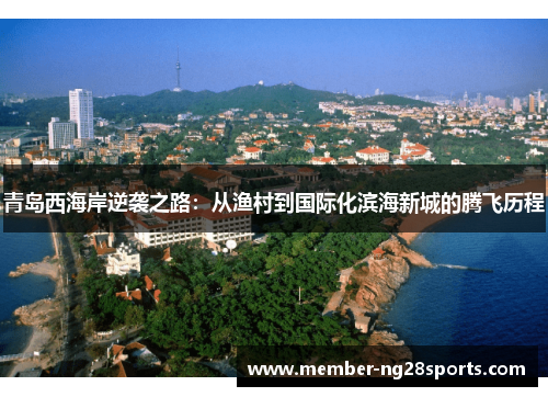 青岛西海岸逆袭之路:从渔村到国际化滨海新城的腾飞历程 青岛西海岸逆袭之路:从渔村到国际化滨海新城的腾飞历程