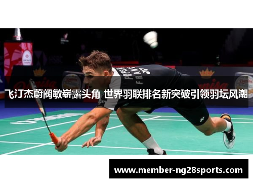 飞汀杰蔚阀敏崭露头角 世界羽联排名新突破引领羽坛风潮 飞汀杰蔚阀敏崭露头角 世界羽联排名新突破引领羽坛风潮