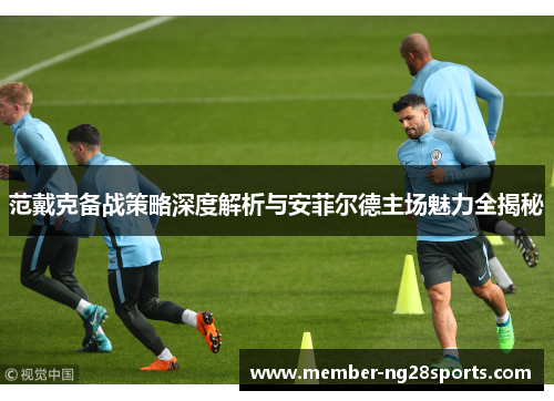 范戴克备战策略深度解析与安菲尔德主场魅力全揭秘