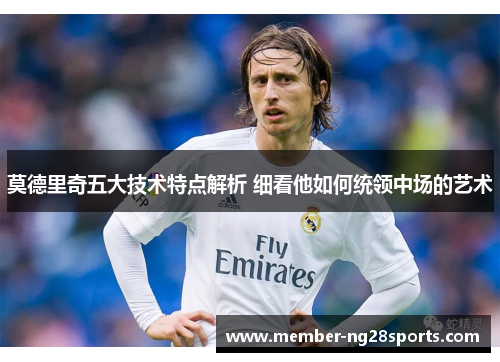 莫德里奇五大技术特点解析 细看他如何统领中场的艺术