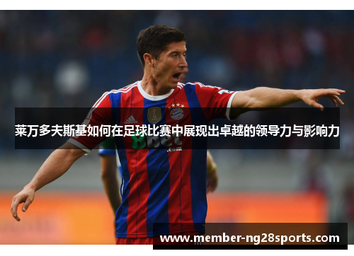 莱万多夫斯基如何在足球比赛中展现出卓越的领导力与影响力