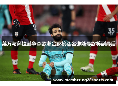 莱万与萨拉赫争夺欧洲金靴榜头名谁能最终笑到最后 莱万与萨拉赫争夺欧洲金靴榜头名谁能最终笑到最后