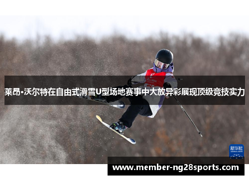 莱昂·沃尔特在自由式滑雪U型场地赛事中大放异彩展现顶级竞技实力