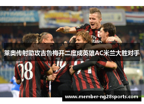 莱奥传射助攻吉鲁梅开二度成英雄AC米兰大胜对手 莱奥传射助攻吉鲁梅开二度成英雄AC米兰大胜对手