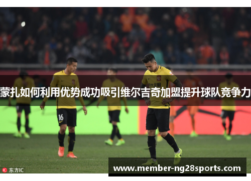 蒙扎如何利用优势成功吸引维尔吉奇加盟提升球队竞争力