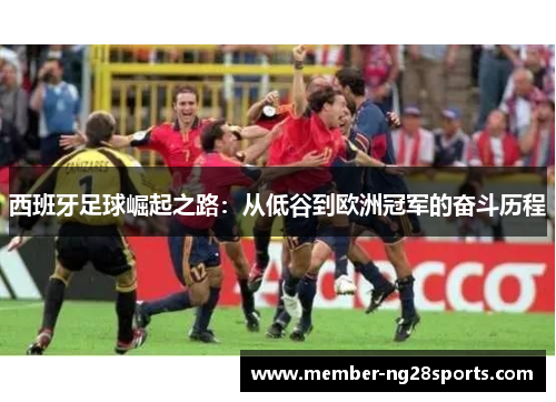 西班牙足球崛起之路:从低谷到欧洲冠军的奋斗历程 西班牙足球崛起之路:从低谷到欧洲冠军的奋斗历程