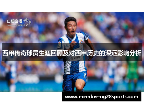 西甲传奇球员生涯回顾及对西甲历史的深远影响分析 西甲传奇球员生涯回顾及对西甲历史的深远影响分析